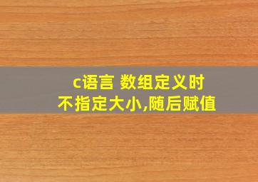 c语言 数组定义时不指定大小,随后赋值